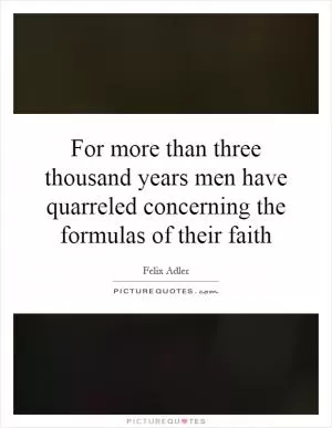 For more than three thousand years men have quarreled concerning the formulas of their faith Picture Quote #1