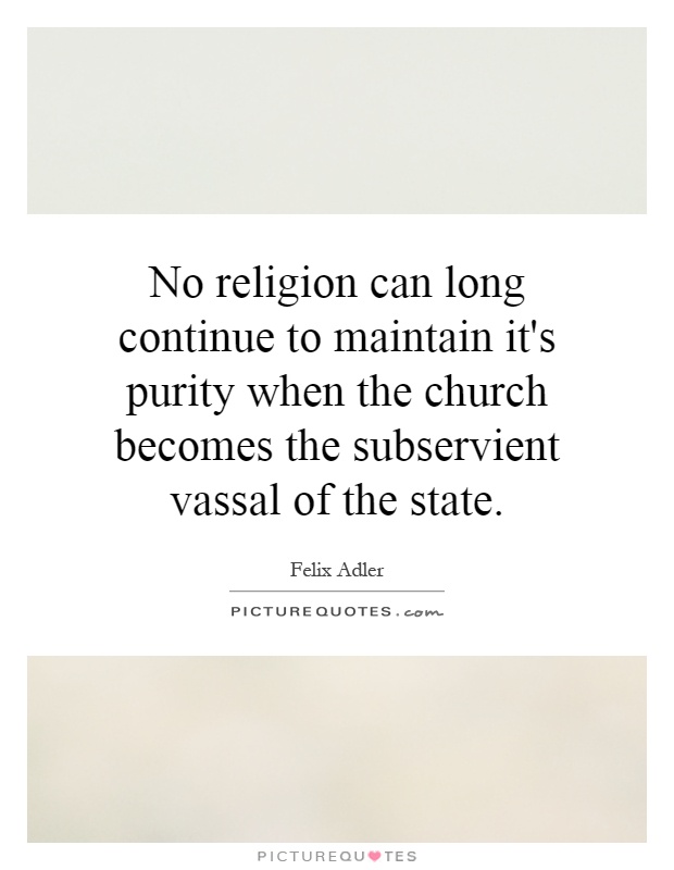 No religion can long continue to maintain it's purity when the church becomes the subservient vassal of the state Picture Quote #1