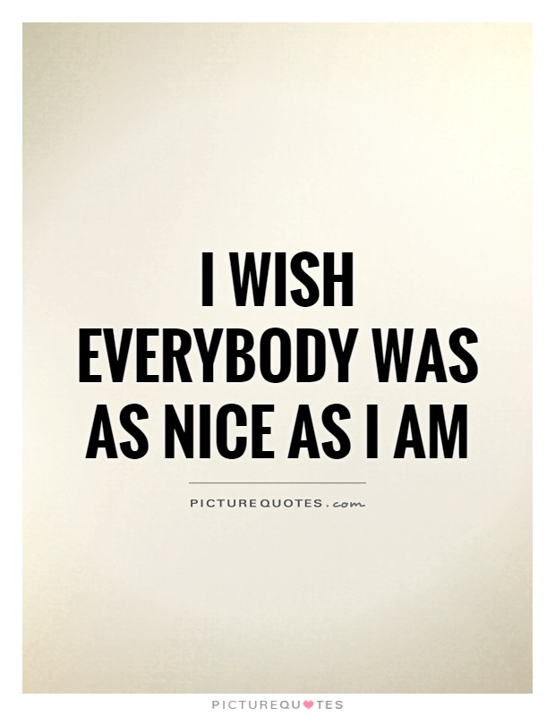 I wish everybody was as nice as I am Picture Quote #1