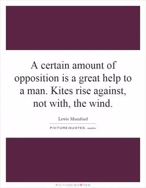 A certain amount of opposition is a great help to a man. Kites rise against, not with, the wind Picture Quote #1