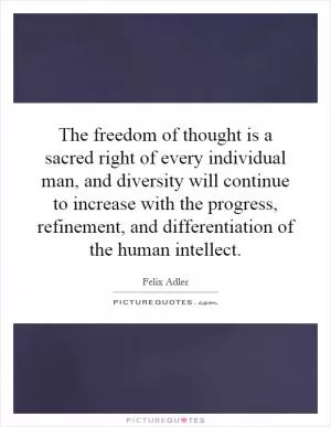 The freedom of thought is a sacred right of every individual man, and diversity will continue to increase with the progress, refinement, and differentiation of the human intellect Picture Quote #1