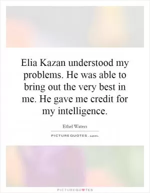 Elia Kazan understood my problems. He was able to bring out the very best in me. He gave me credit for my intelligence Picture Quote #1
