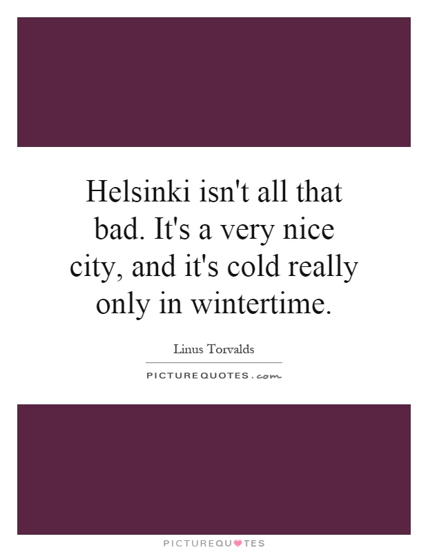 Helsinki isn't all that bad. It's a very nice city, and it's cold really only in wintertime Picture Quote #1