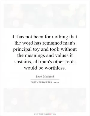 It has not been for nothing that the word has remained man's principal toy and tool: without the meanings and values it sustains, all man's other tools would be worthless Picture Quote #1