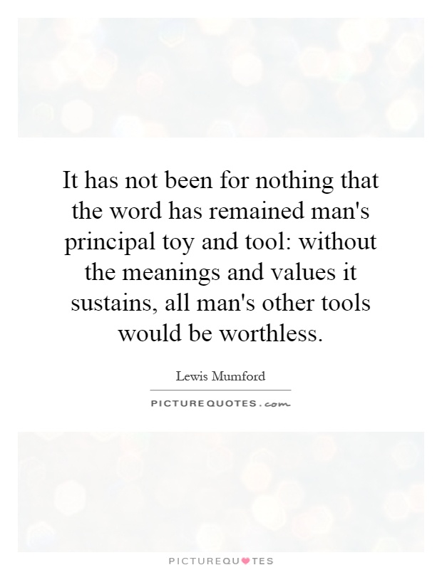 It has not been for nothing that the word has remained man's principal toy and tool: without the meanings and values it sustains, all man's other tools would be worthless Picture Quote #1