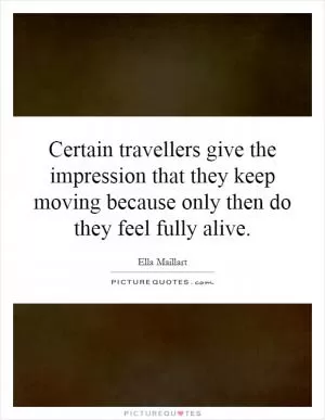 Certain travellers give the impression that they keep moving because only then do they feel fully alive Picture Quote #1