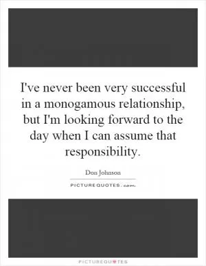 I've never been very successful in a monogamous relationship, but I'm looking forward to the day when I can assume that responsibility Picture Quote #1