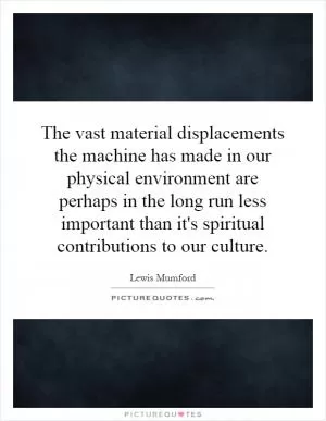 The vast material displacements the machine has made in our physical environment are perhaps in the long run less important than it's spiritual contributions to our culture Picture Quote #1
