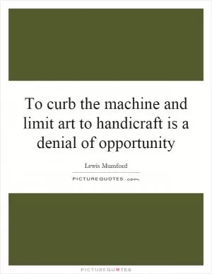To curb the machine and limit art to handicraft is a denial of opportunity Picture Quote #1