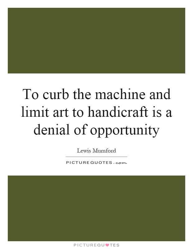 To curb the machine and limit art to handicraft is a denial of opportunity Picture Quote #1