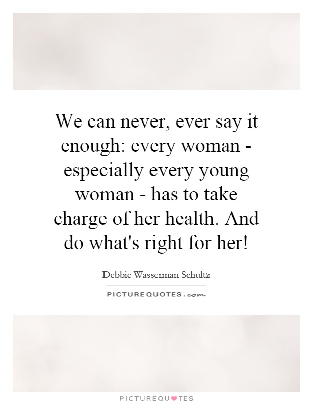 We can never, ever say it enough: every woman - especially every young woman - has to take charge of her health. And do what's right for her! Picture Quote #1
