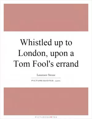 Whistled up to London, upon a Tom Fool's errand Picture Quote #1