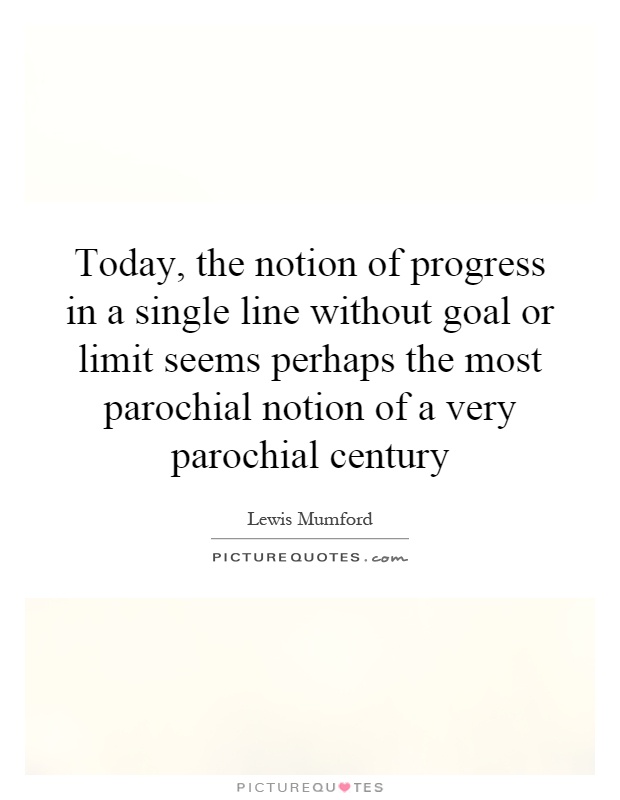 Today, the notion of progress in a single line without goal or limit seems perhaps the most parochial notion of a very parochial century Picture Quote #1