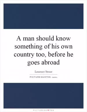 A man should know something of his own country too, before he goes abroad Picture Quote #1