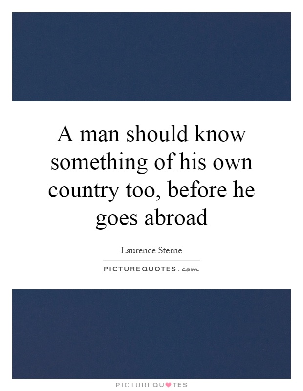 A man should know something of his own country too, before he goes abroad Picture Quote #1