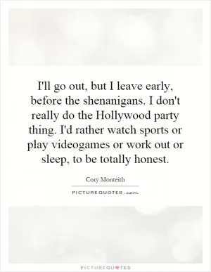 I'll go out, but I leave early, before the shenanigans. I don't really do the Hollywood party thing. I'd rather watch sports or play videogames or work out or sleep, to be totally honest Picture Quote #1