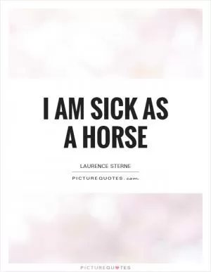 I am sick as a horse Picture Quote #1