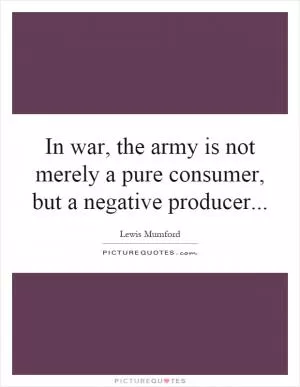In war, the army is not merely a pure consumer, but a negative producer Picture Quote #1