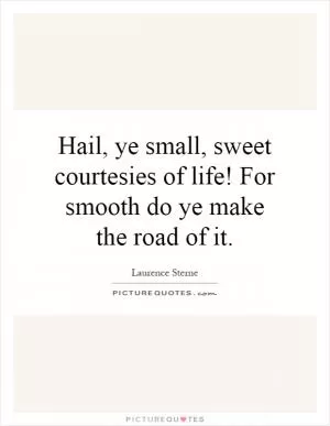 Hail, ye small, sweet courtesies of life! For smooth do ye make the road of it Picture Quote #1