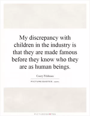 My discrepancy with children in the industry is that they are made famous before they know who they are as human beings Picture Quote #1