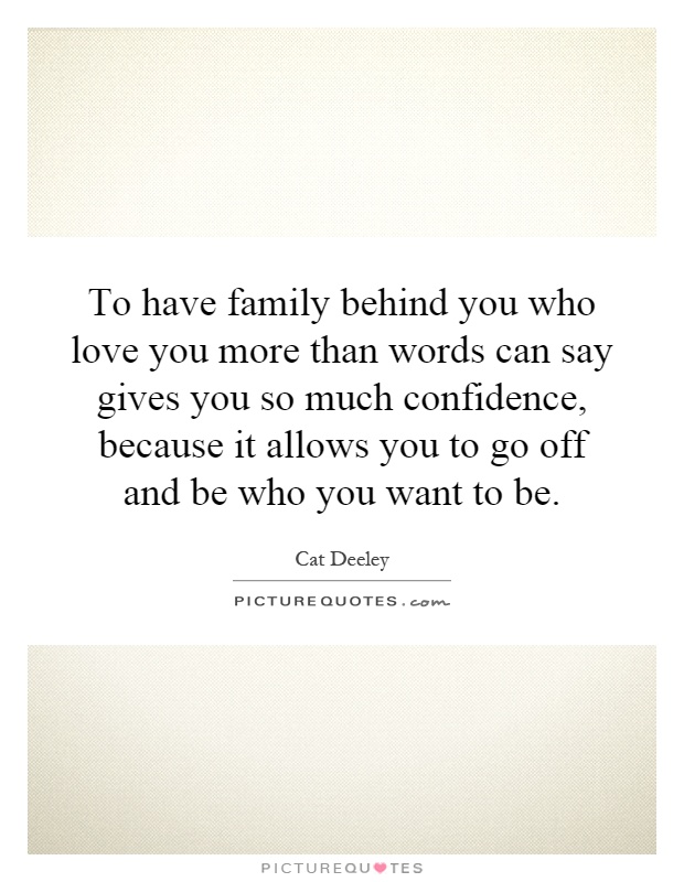 To have family behind you who love you more than words can say gives you so much confidence, because it allows you to go off and be who you want to be Picture Quote #1