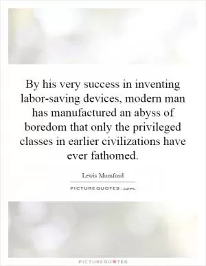 By his very success in inventing labor-saving devices, modern man has manufactured an abyss of boredom that only the privileged classes in earlier civilizations have ever fathomed Picture Quote #1