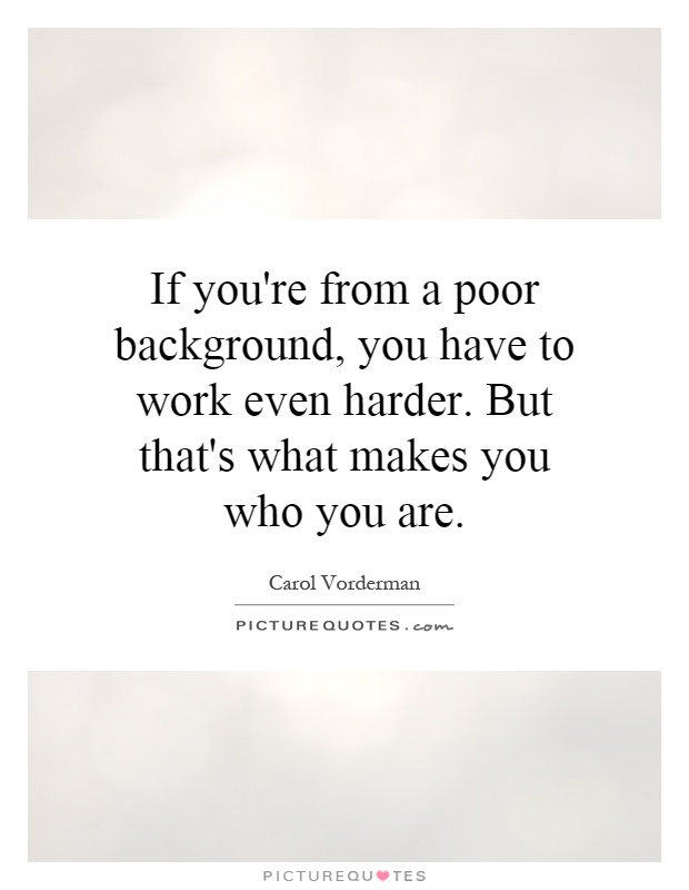 If you're from a poor background, you have to work even harder. But that's what makes you who you are Picture Quote #1