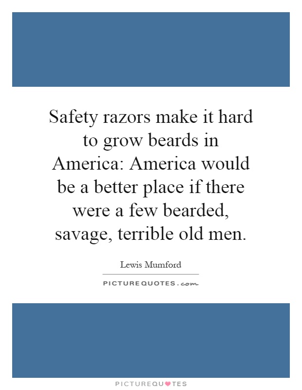 Safety razors make it hard to grow beards in America: America would be a better place if there were a few bearded, savage, terrible old men Picture Quote #1