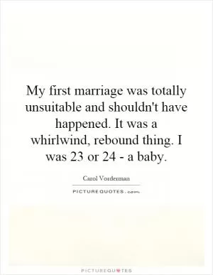 My first marriage was totally unsuitable and shouldn't have happened. It was a whirlwind, rebound thing. I was 23 or 24 - a baby Picture Quote #1
