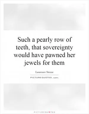 Such a pearly row of teeth, that sovereignty would have pawned her jewels for them Picture Quote #1