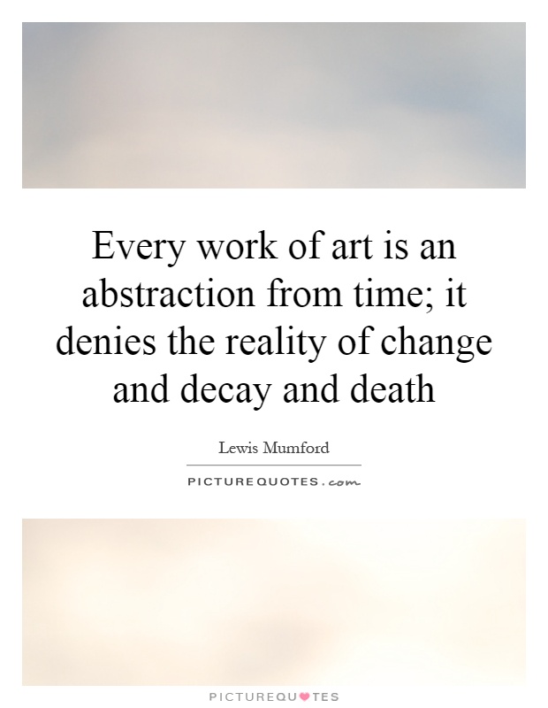 Every work of art is an abstraction from time; it denies the reality of change and decay and death Picture Quote #1