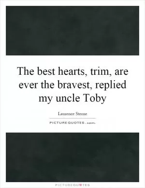 The best hearts, trim, are ever the bravest, replied my uncle Toby Picture Quote #1