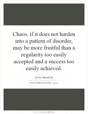 Chaos, if it does not harden into a pattern of disorder, may be more fruitful than a regularity too easily accepted and a success too easily achieved Picture Quote #1