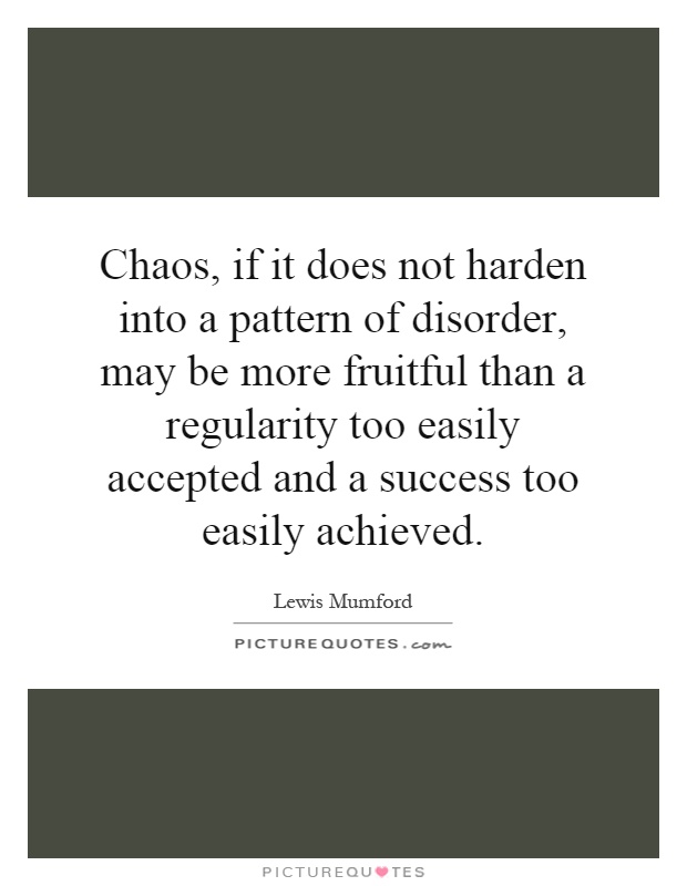 Chaos, if it does not harden into a pattern of disorder, may be more fruitful than a regularity too easily accepted and a success too easily achieved Picture Quote #1