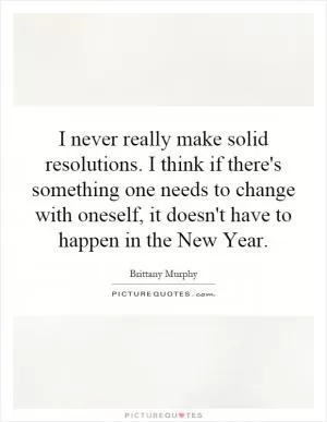 I never really make solid resolutions. I think if there's something one needs to change with oneself, it doesn't have to happen in the New Year Picture Quote #1
