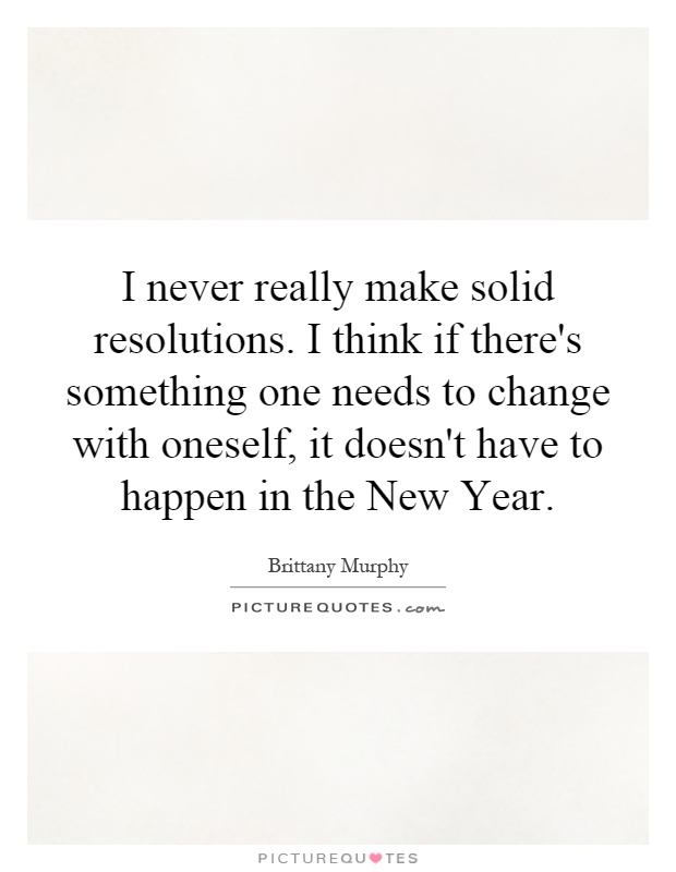 I never really make solid resolutions. I think if there's something one needs to change with oneself, it doesn't have to happen in the New Year Picture Quote #1