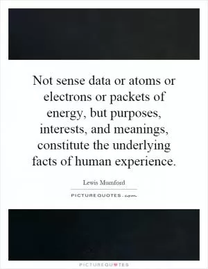 Not sense data or atoms or electrons or packets of energy, but purposes, interests, and meanings, constitute the underlying facts of human experience Picture Quote #1