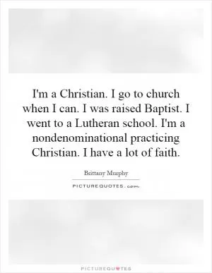 I'm a Christian. I go to church when I can. I was raised Baptist. I went to a Lutheran school. I'm a nondenominational practicing Christian. I have a lot of faith Picture Quote #1