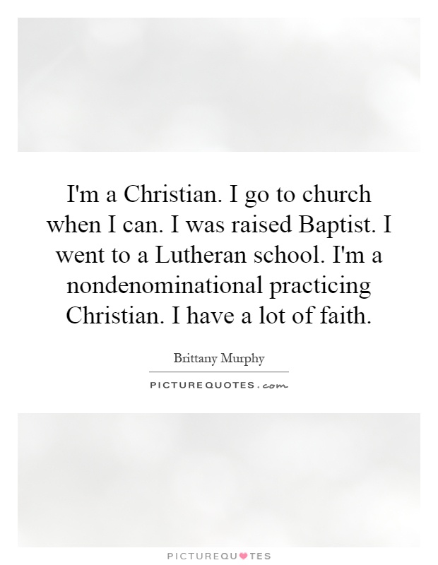 I'm a Christian. I go to church when I can. I was raised Baptist. I went to a Lutheran school. I'm a nondenominational practicing Christian. I have a lot of faith Picture Quote #1