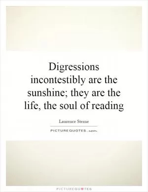 Digressions incontestibly are the sunshine; they are the life, the soul of reading Picture Quote #1