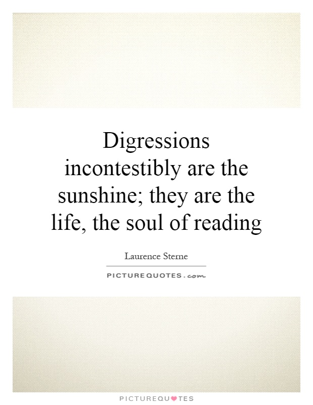 Digressions incontestibly are the sunshine; they are the life, the soul of reading Picture Quote #1