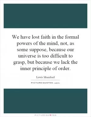 We have lost faith in the formal powers of the mind, not, as some suppose, because our universe is too difficult to grasp, but because we lack the inner principle of order Picture Quote #1