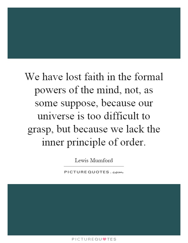 We have lost faith in the formal powers of the mind, not, as some suppose, because our universe is too difficult to grasp, but because we lack the inner principle of order Picture Quote #1