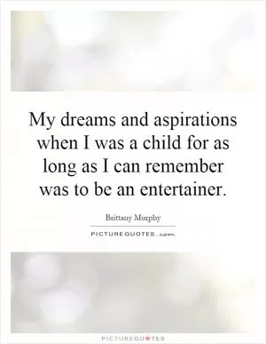 My dreams and aspirations when I was a child for as long as I can remember was to be an entertainer Picture Quote #1