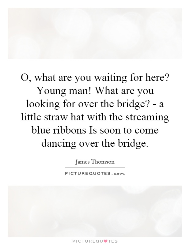 O, what are you waiting for here? Young man! What are you looking for over the bridge? - a little straw hat with the streaming blue ribbons Is soon to come dancing over the bridge Picture Quote #1