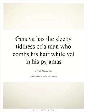 Geneva has the sleepy tidiness of a man who combs his hair while yet in his pyjamas Picture Quote #1