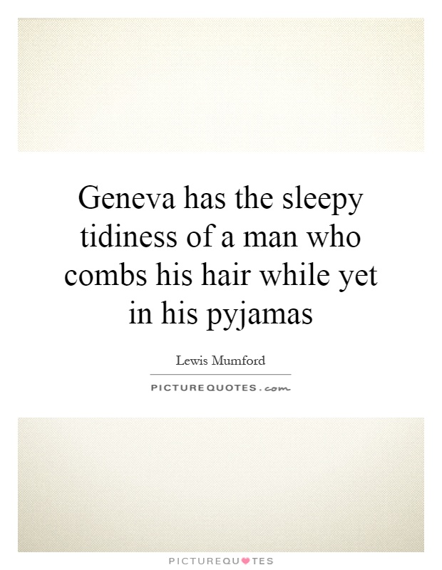 Geneva has the sleepy tidiness of a man who combs his hair while yet in his pyjamas Picture Quote #1