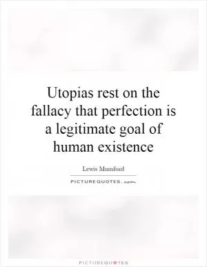 Utopias rest on the fallacy that perfection is a legitimate goal of human existence Picture Quote #1