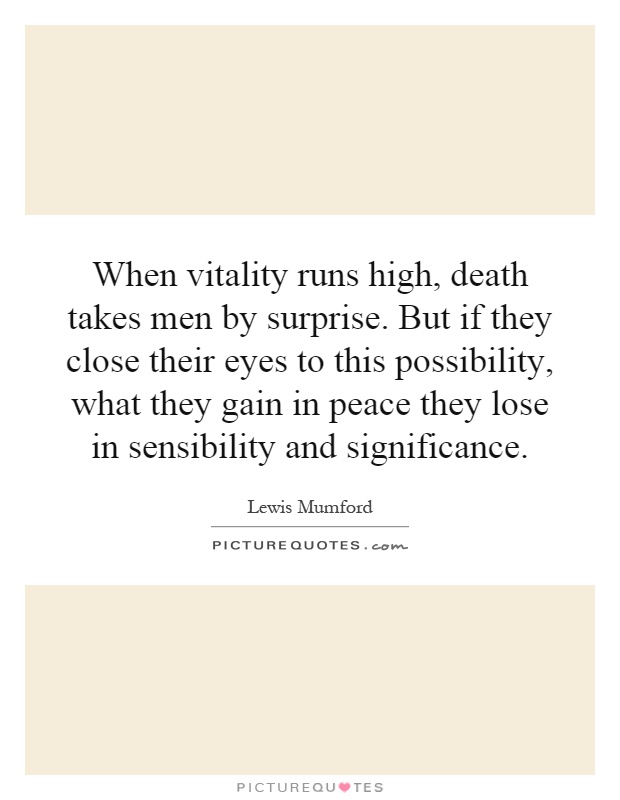 When vitality runs high, death takes men by surprise. But if they close their eyes to this possibility, what they gain in peace they lose in sensibility and significance Picture Quote #1