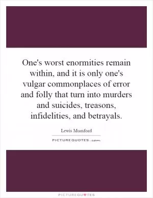 One's worst enormities remain within, and it is only one's vulgar commonplaces of error and folly that turn into murders and suicides, treasons, infidelities, and betrayals Picture Quote #1